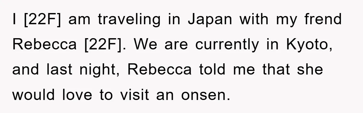 I [22F] am traveling in Japan with my frend Rebecca [22F]. We are currently in Kyoto, and last night, Rebecca told me that she would love to visit an onsen.