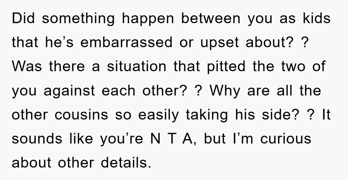 Did something happen between you as kids that he’s embarrassed or upset about? ? Was there a situation that pitted the two of you against each other? ? Why are...