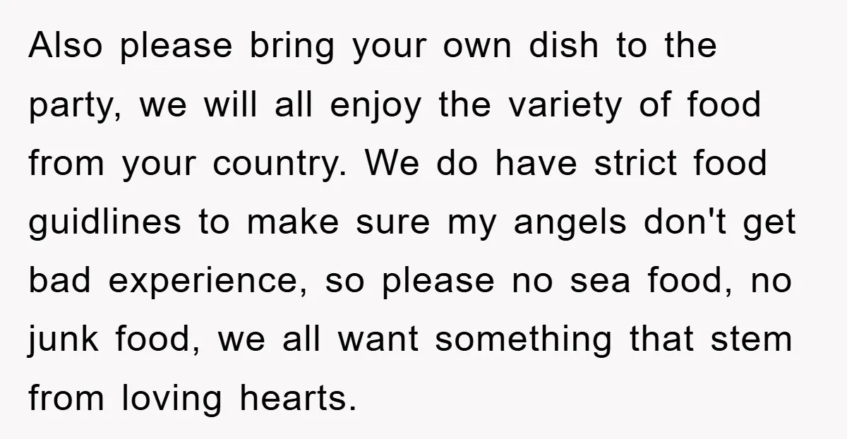 Also please bring your own dish to the party, we will all enjoy the variety of food from your country. We do have strict food guidlines to make sure my...