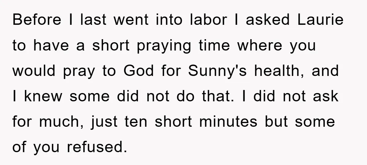 Before I last went into labor I asked Laurie to have a short praying time where you would pray to God for Sunny's health, and I knew some did not...