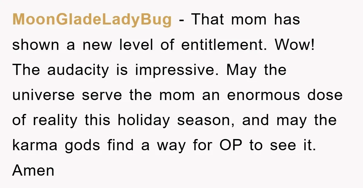 MoonGladeLadyBug − That mom has shown a new level of entitlement. Wow! The audacity is impressive. May the universe serve the mom an enormous dose of reality this holiday season,...