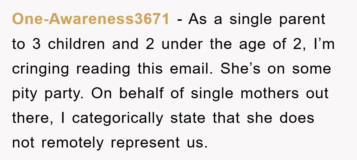 One-Awareness3671 − As a single parent to 3 children and 2 under the age of 2, I’m cringing reading this email. She’s on some pity party. On behalf of single...