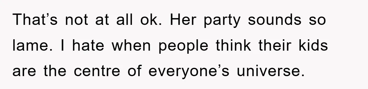 That’s not at all ok. Her party sounds so lame. I hate when people think their kids are the centre of everyone’s universe.