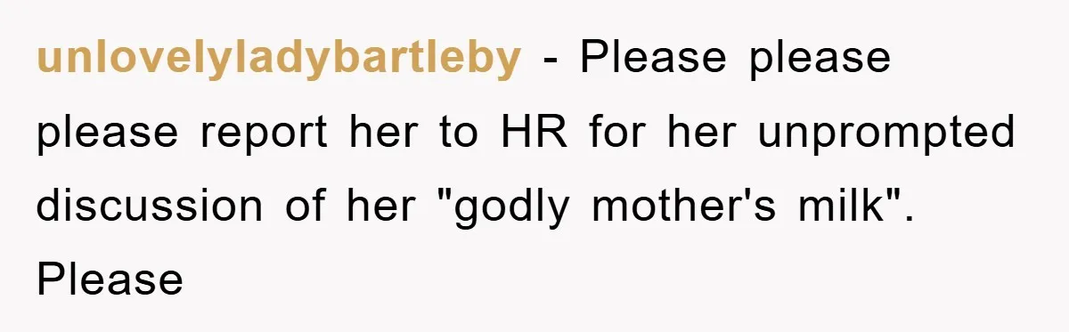 unlovelyladybartleby − Please please please report her to HR for her unprompted discussion of her "godly mother's milk". Please