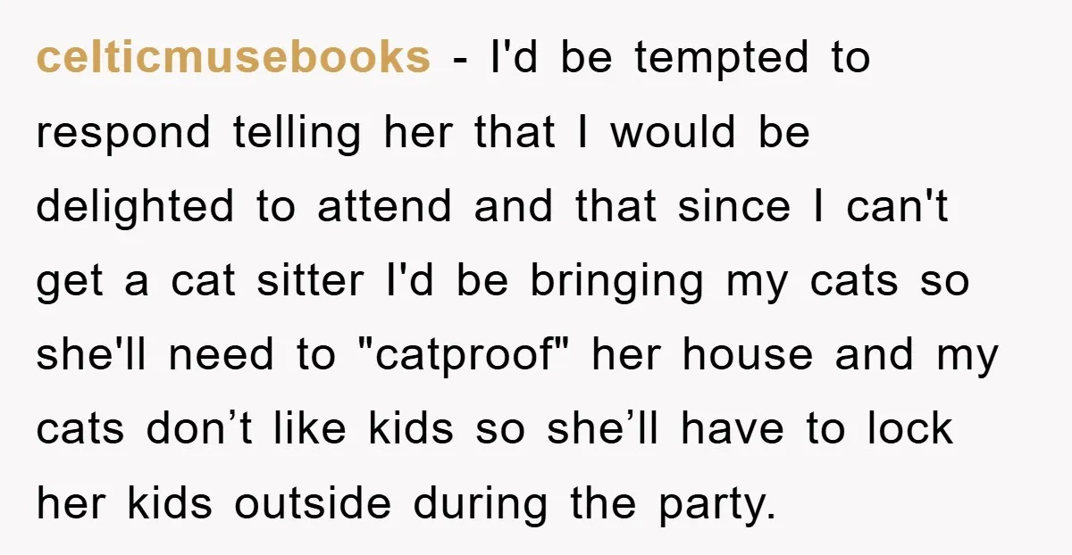 celticmusebooks − I'd be tempted to respond telling her that I would be delighted to attend and that since I can't get a cat sitter I'd be bringing my cats...