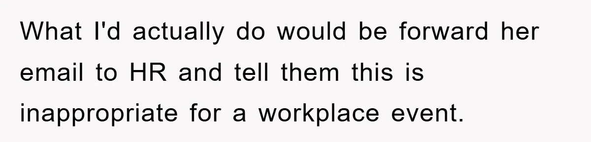 What I'd actually do would be forward her email to HR and tell them this is inappropriate for a workplace event.