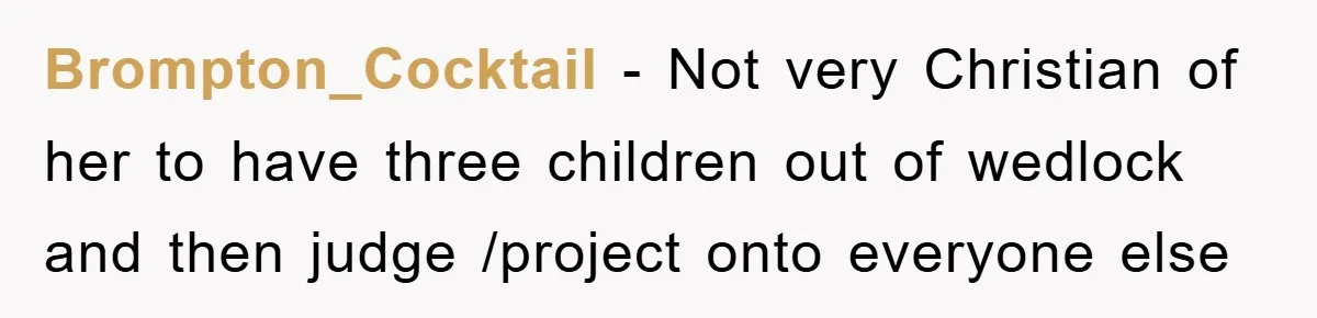 Brompton_Cocktail − Not very Christian of her to have three children out of wedlock and then judge /project onto everyone else