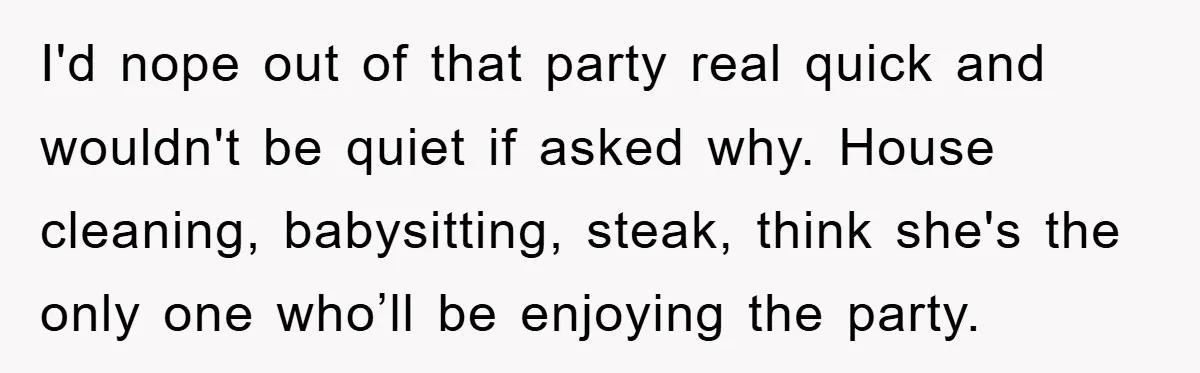 I'd nope out of that party real quick and wouldn't be quiet if asked why. House cleaning, babysitting, steak, think she's the only one who’ll be enjoying the party.