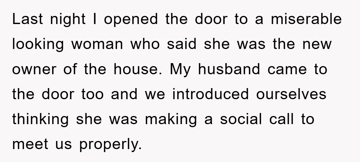 Last night I opened the door to a miserable looking woman who said she was the new owner of the house. My husband came to the door too and we...