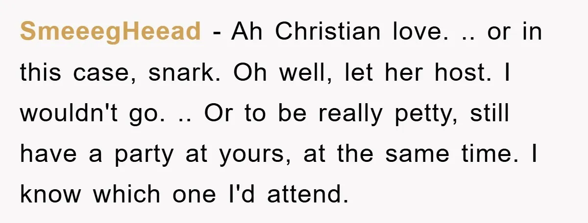 SmeeegHeead − Ah Christian love. .. or in this case, snark. Oh well, let her host. I wouldn't go. .. Or to be really petty, still have a party at...
