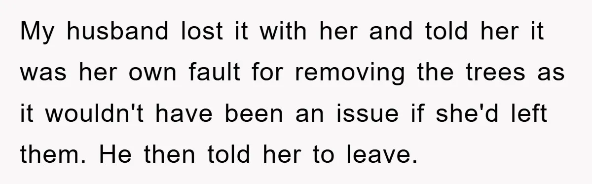 My husband lost it with her and told her it was her own fault for removing the trees as it wouldn't have been an issue if she'd left them. He...