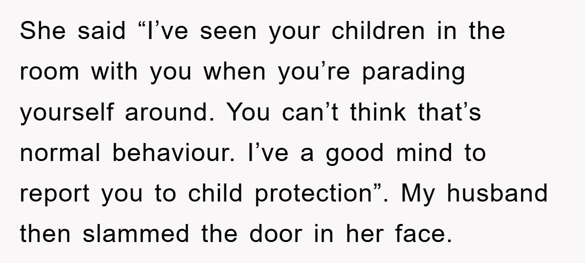 She said “I’ve seen your children in the room with you when you’re parading yourself around. You can’t think that’s normal behaviour. I’ve a good mind to report you to...
