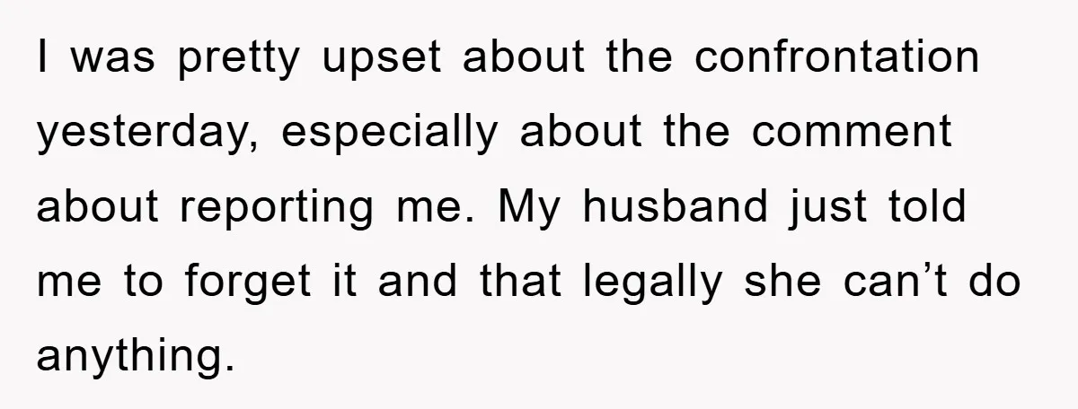 I was pretty upset about the confrontation yesterday, especially about the comment about reporting me. My husband just told me to forget it and that legally she can’t do anything.