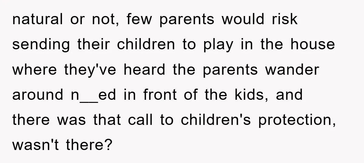 natural or not, few parents would risk sending their children to play in the house where they've heard the parents wander around n__ed in front of the kids, and there...