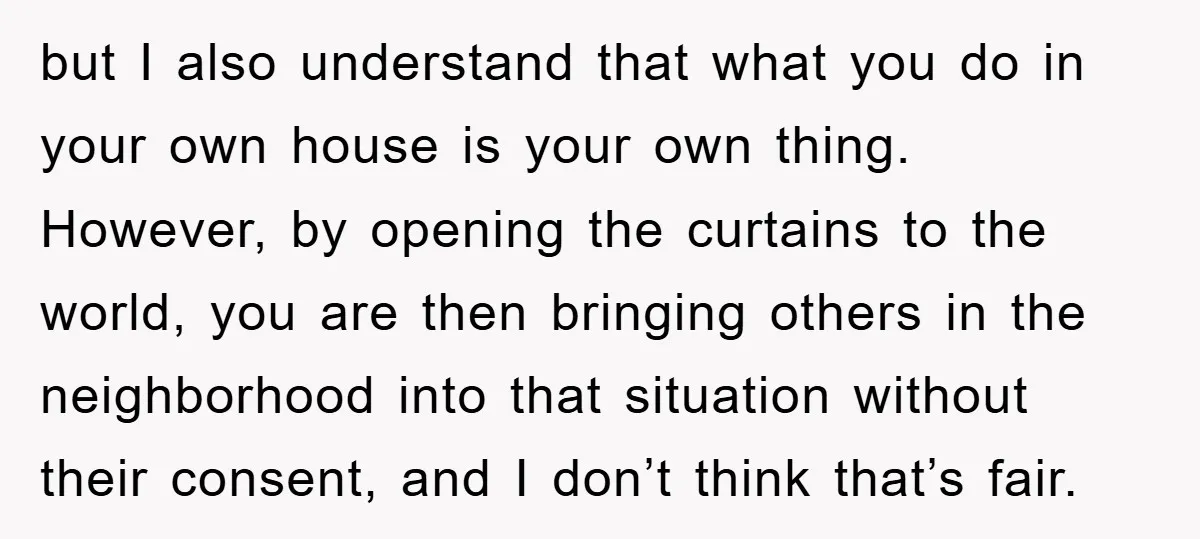 but I also understand that what you do in your own house is your own thing. However, by opening the curtains to the world, you are then bringing others in...