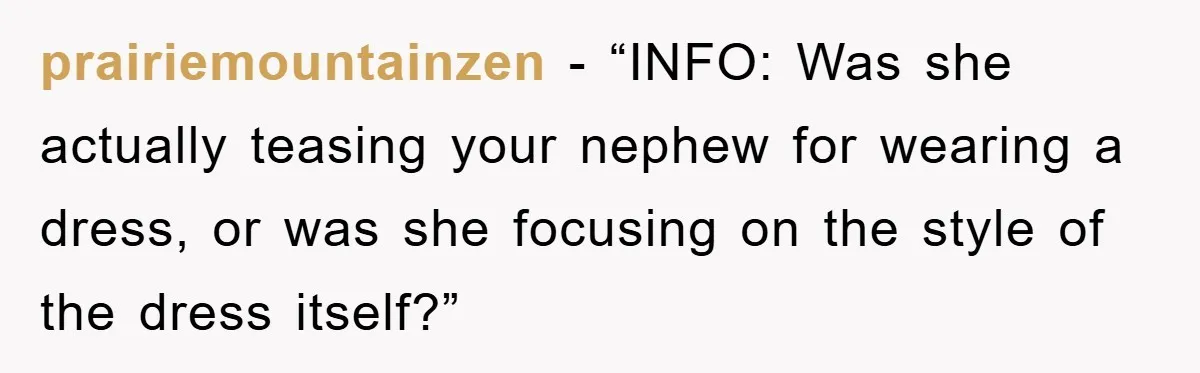 prairiemountainzen − “INFO: Was she actually teasing your nephew for wearing a dress, or was she focusing on the style of the dress itself?”