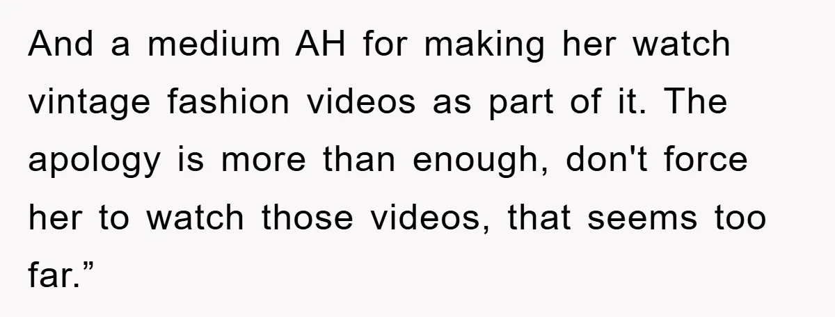 And a medium AH for making her watch vintage fashion videos as part of it. The apology is more than enough, don't force her to watch those videos, that seems...