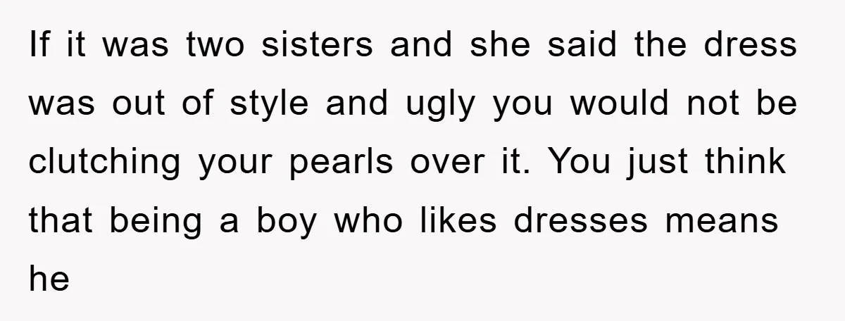 If it was two sisters and she said the dress was out of style and ugly you would not be clutching your pearls over it. You just think that being...