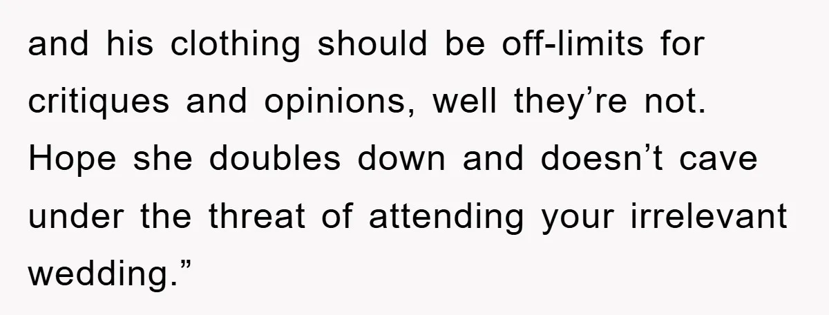 and his clothing should be off-limits for critiques and opinions, well they’re not. Hope she doubles down and doesn’t cave under the threat of attending your irrelevant wedding.”
