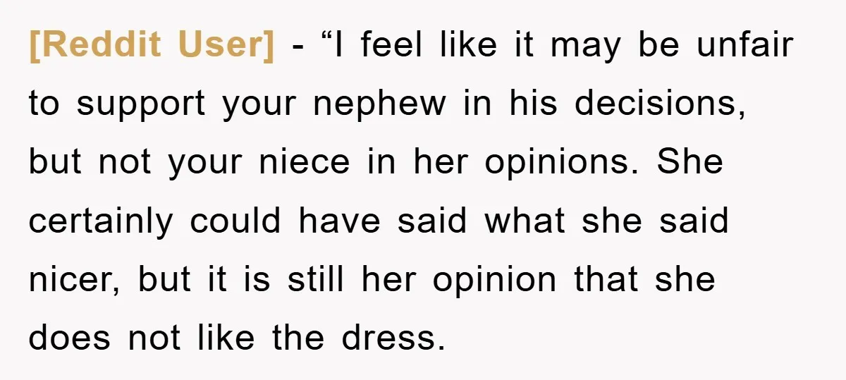[Reddit User] − “I feel like it may be unfair to support your nephew in his decisions, but not your niece in her opinions. She certainly could have said what...
