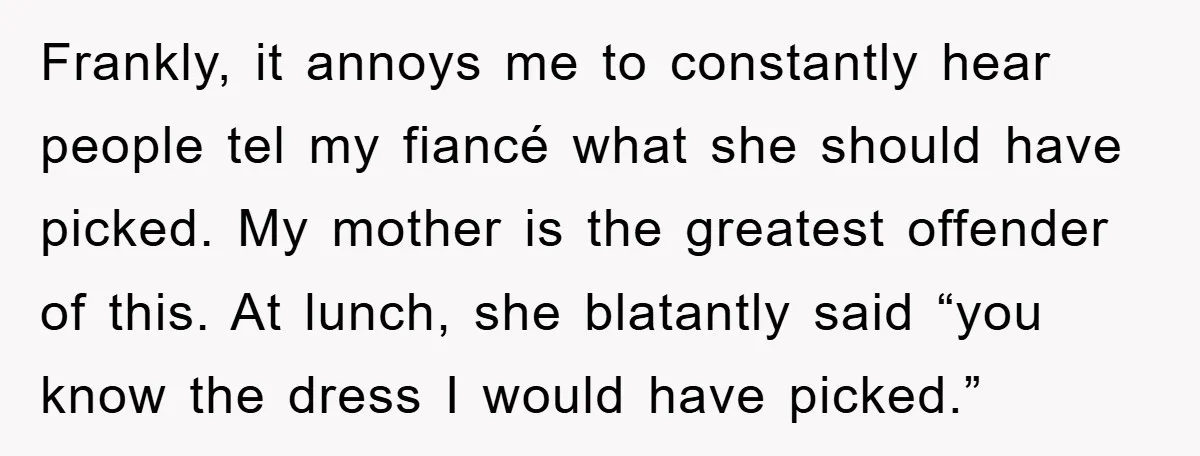 Frankly, it annoys me to constantly hear people tel my fiancé what she should have picked. My mother is the greatest offender of this. At lunch, she blatantly said “you...