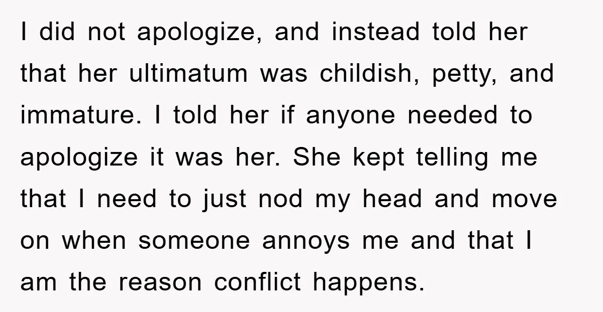 I did not apologize, and instead told her that her ultimatum was childish, petty, and immature. I told her if anyone needed to apologize it was her. She kept telling...