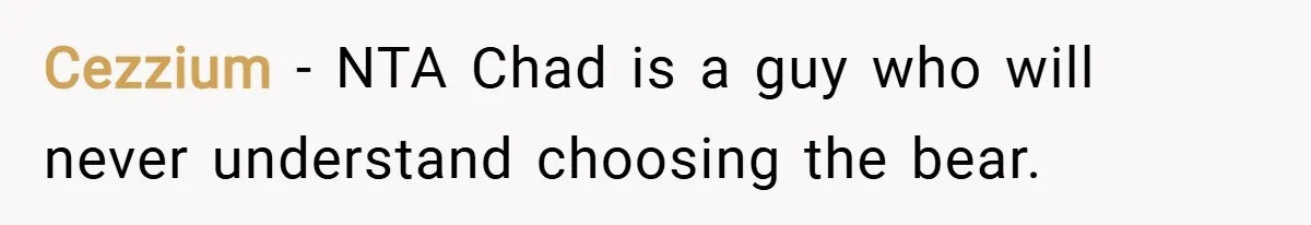 Cezzium − NTA Chad is a guy who will never understand choosing the bear.
