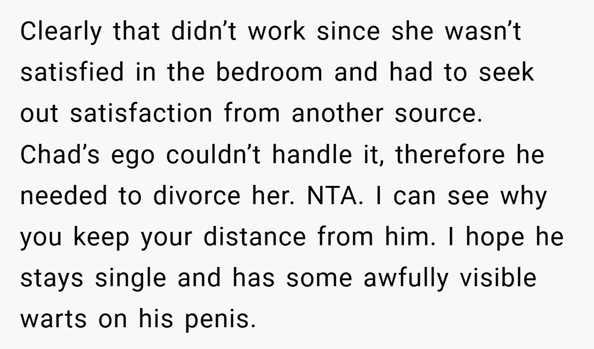 Clearly that didn’t work since she wasn’t satisfied in the bedroom and had to seek out satisfaction from another source. Chad’s ego couldn’t handle it, therefore he needed to divorce...