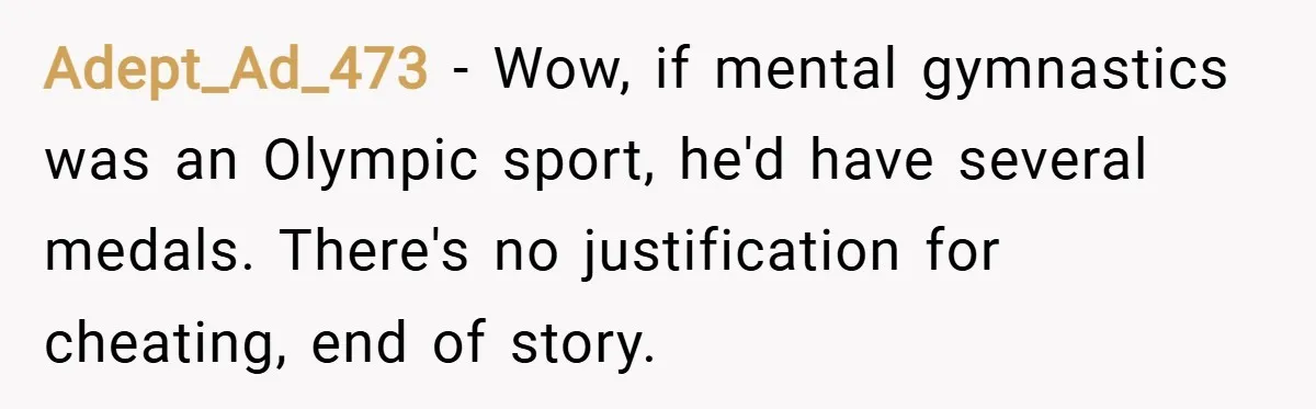 Adept_Ad_473 − Wow, if mental gymnastics was an Olympic sport, he'd have several medals. There's no justification for cheating, end of story.