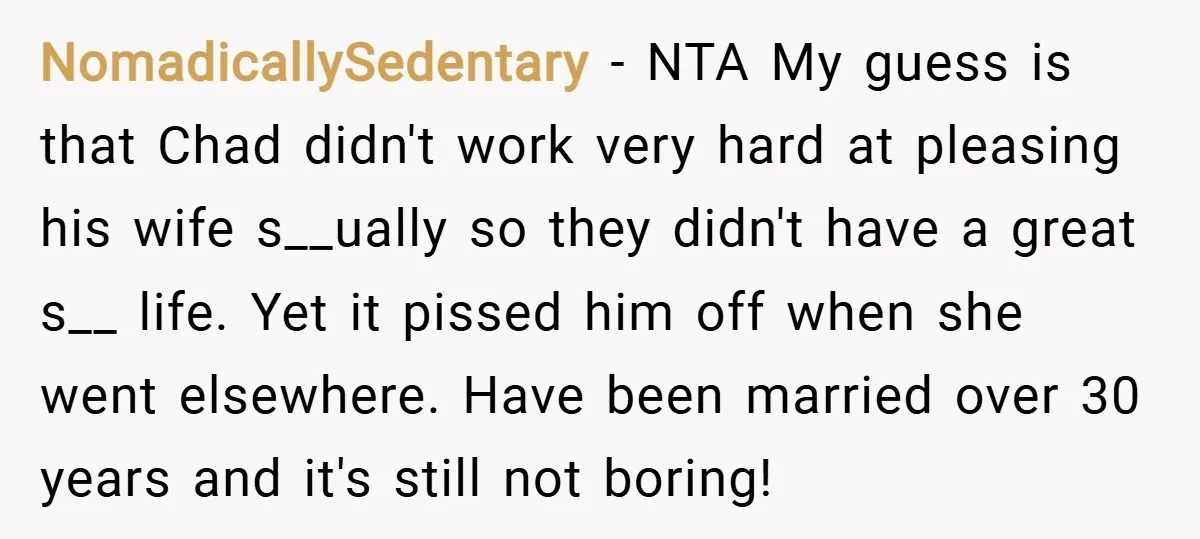 NomadicallySedentary − NTA My guess is that Chad didn't work very hard at pleasing his wife s__ually so they didn't have a great s__ life. Yet it pissed him off...
