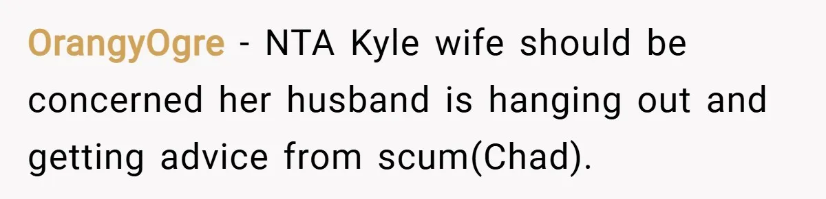 OrangyOgre − NTA Kyle wife should be concerned her husband is hanging out and getting advice from scum(Chad).