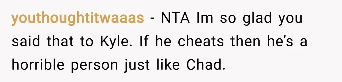 youthoughtitwaaas − NTA Im so glad you said that to Kyle. If he cheats then he’s a horrible person just like Chad.