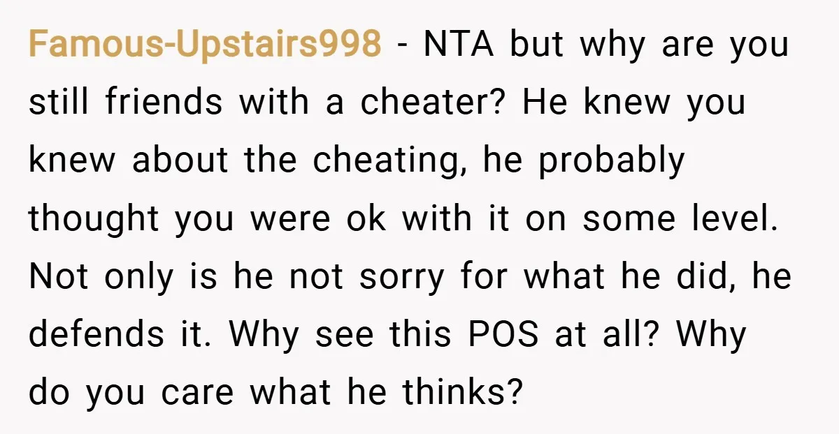 Famous-Upstairs998 − NTA but why are you still friends with a cheater? He knew you knew about the cheating, he probably thought you were ok with it on some level....