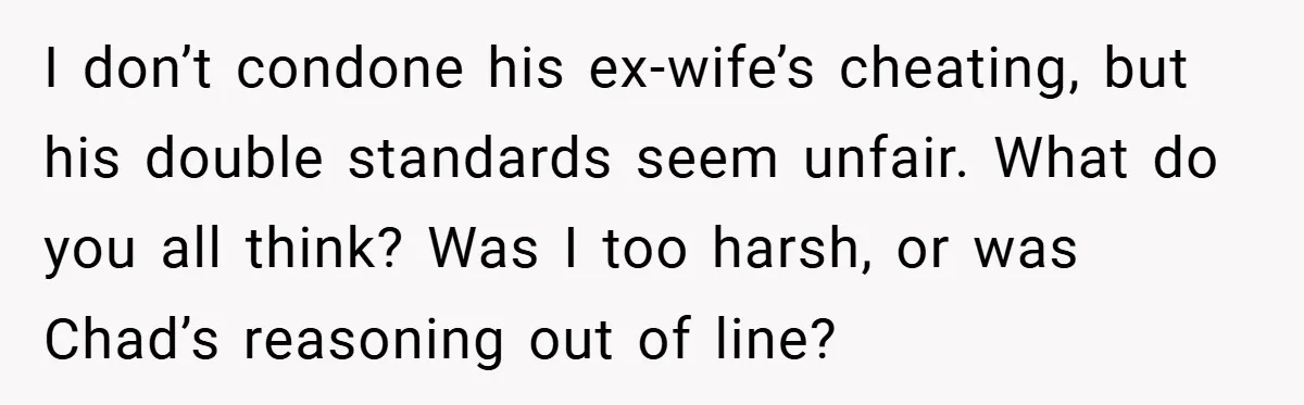 I don’t condone his ex-wife’s cheating, but his double standards seem unfair. What do you all think? Was I too harsh, or was Chad’s reasoning out of line?
