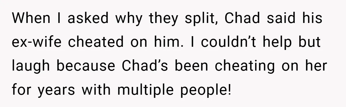 When I asked why they split, Chad said his ex-wife cheated on him. I couldn’t help but laugh because Chad’s been cheating on her for years with multiple people!