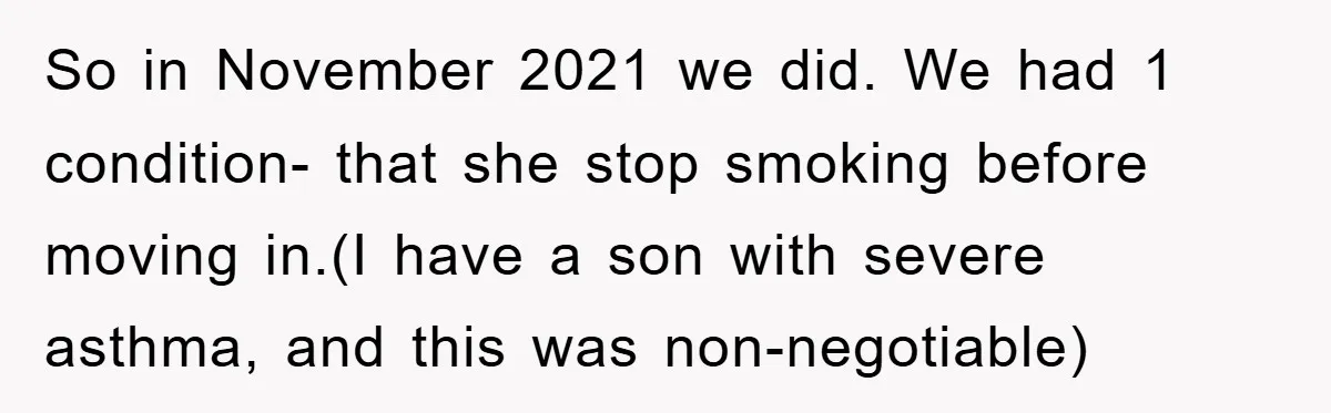 So in November 2021 we did. We had 1 condition- that she stop smoking before moving in.(I have a son with severe asthma, and this was non-negotiable)