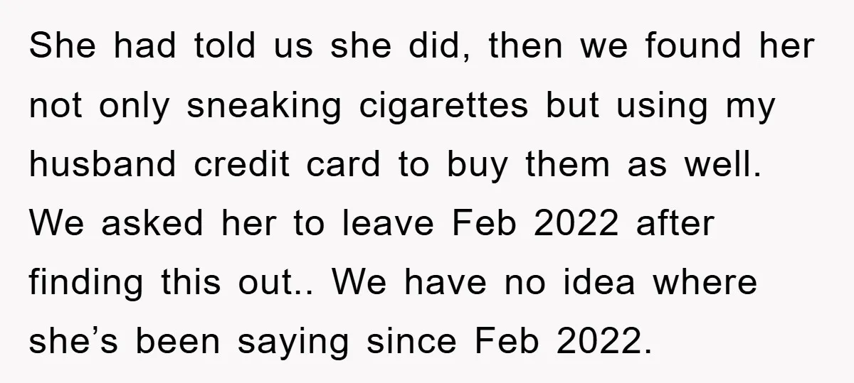 She had told us she did, then we found her not only sneaking cigarettes but using my husband credit card to buy them as well. We asked her to leave...
