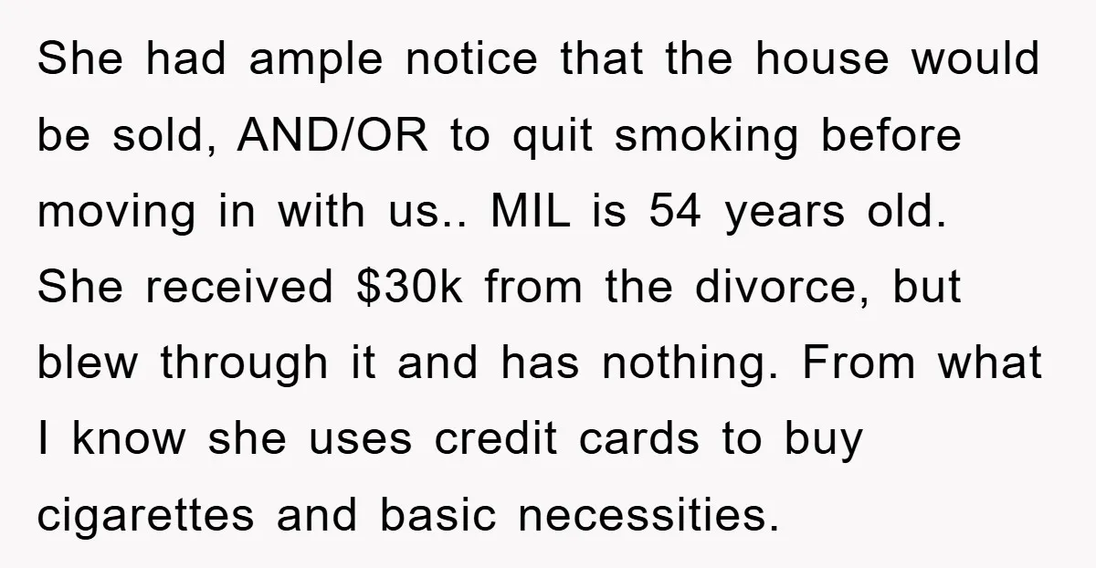 She had ample notice that the house would be sold, AND/OR to quit smoking before moving in with us.. MIL is 54 years old. She received $30k from the divorce,...