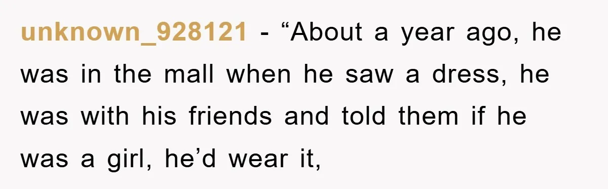 unknown_928121 − “About a year ago, he was in the mall when he saw a dress, he was with his friends and told them if he was a girl, he’d...