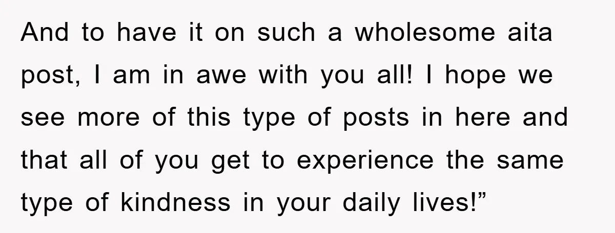 And to have it on such a wholesome aita post, I am in awe with you all! I hope we see more of this type of posts in here and...