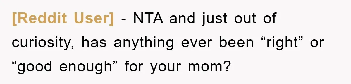 [Reddit User] − NTA and just out of curiosity, has anything ever been “right” or “good enough” for your mom?