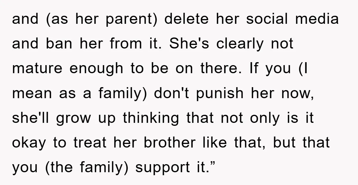 and (as her parent) delete her social media and ban her from it. She's clearly not mature enough to be on there. If you (I mean as a family) don't...