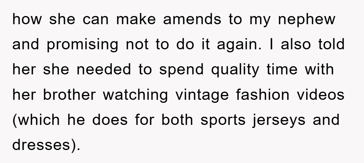 how she can make amends to my nephew and promising not to do it again. I also told her she needed to spend quality time with her brother watching vintage...
