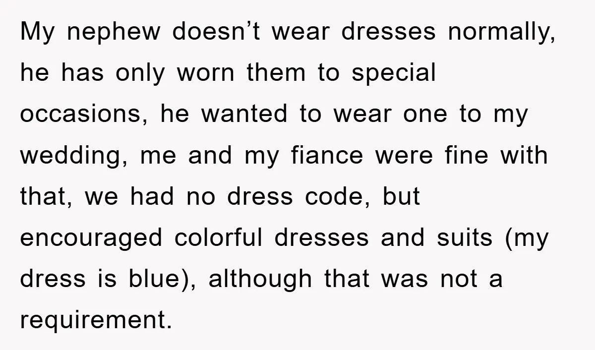 My nephew doesn’t wear dresses normally, he has only worn them to special occasions, he wanted to wear one to my wedding, me and my fiance were fine with that,...