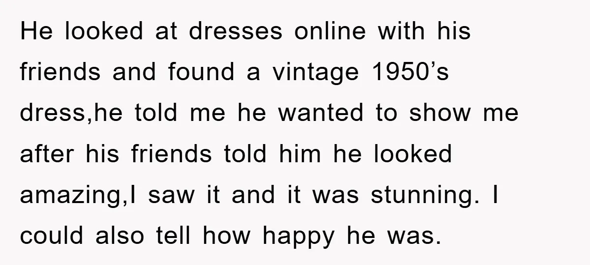 He looked at dresses online with his friends and found a vintage 1950’s dress,he told me he wanted to show me after his friends told him he looked amazing,I saw...