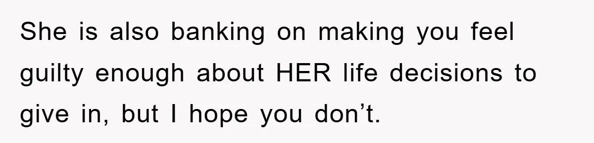 She is also banking on making you feel guilty enough about HER life decisions to give in, but I hope you don’t.
