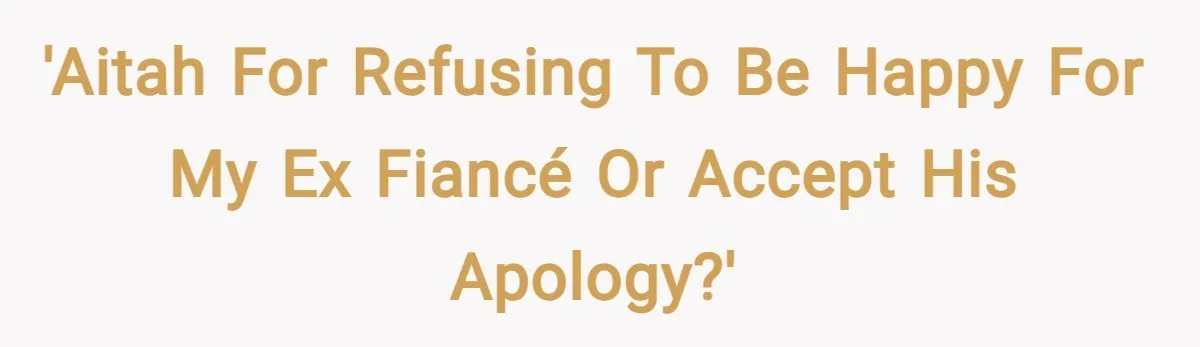 'AITAH for refusing to be happy for my ex fiancé or accept his apology?'