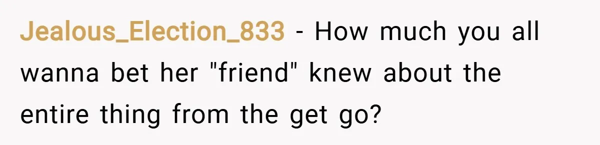 Jealous_Election_833 − How much you all wanna bet her "friend" knew about the entire thing from the get go?