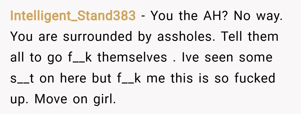 Intelligent_Stand383 − You the AH? No way. You are surrounded by assholes. Tell them all to go f__k themselves . Ive seen some s__t on here but f__k me this...