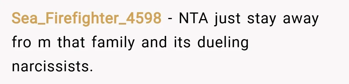 Sea_Firefighter_4598 − NTA just stay away fro m that family and its dueling narcissists.